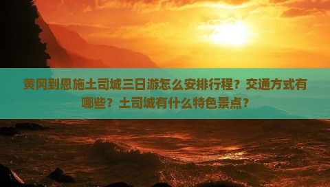 黄冈到恩施土司城三日游怎么安排行程？交通方式有哪些？土司城有什么特色景点？