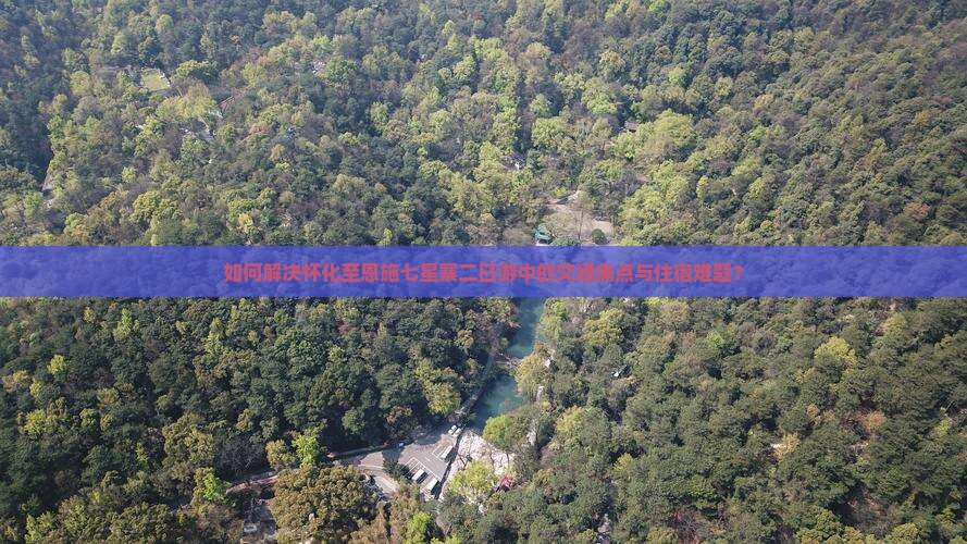 如何解决怀化至恩施七星寨二日游中的交通痛点与住宿难题？