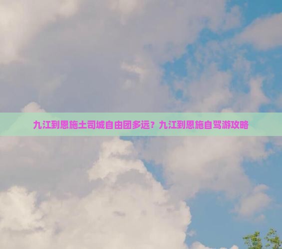 九江到恩施土司城自由团多远？九江到恩施自驾游攻略