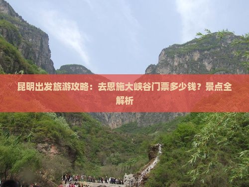 昆明出发旅游攻略：去恩施大峡谷门票多少钱？景点全解析