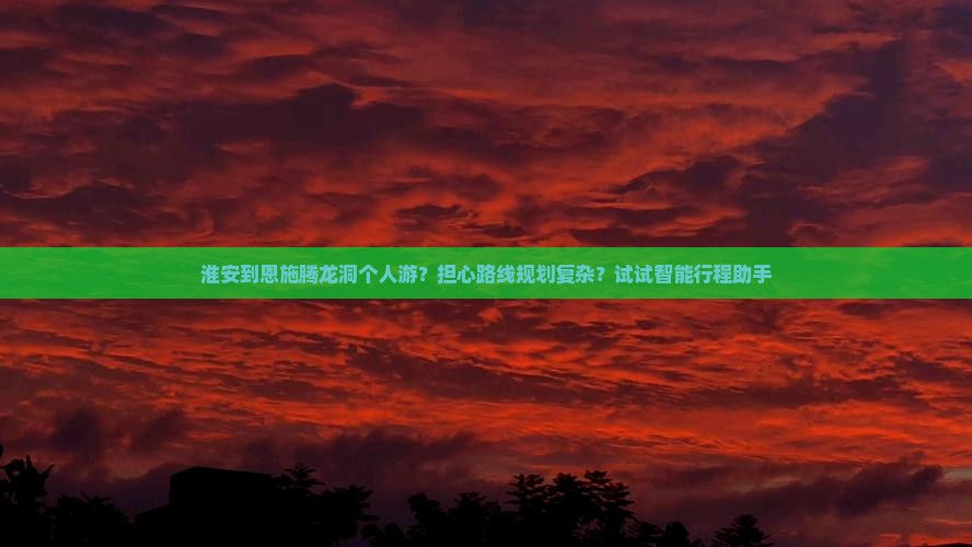 淮安到恩施腾龙洞个人游？担心路线规划复杂？试试智能行程助手