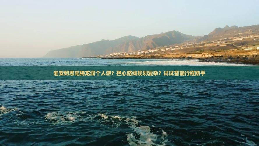 淮安到恩施腾龙洞个人游？担心路线规划复杂？试试智能行程助手
