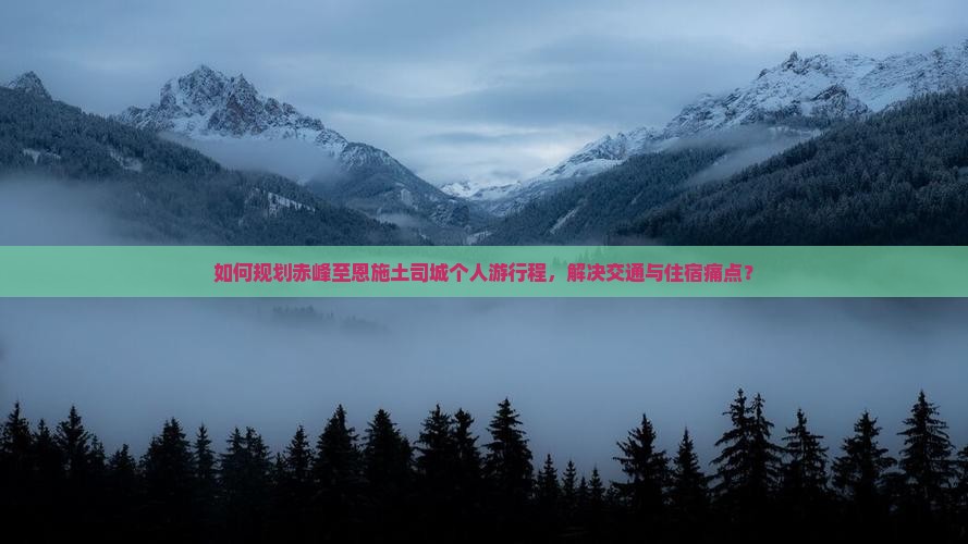如何规划赤峰至恩施土司城个人游行程，解决交通与住宿痛点？