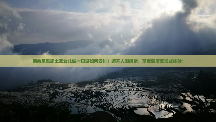 烟台至恩施土家女儿城一日游如何安排？避开人潮拥堵，享受深度沉浸式体验！