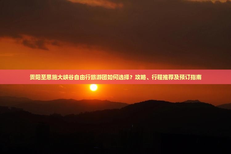 贵阳至恩施大峡谷自由行旅游团如何选择？攻略、行程推荐及预订指南