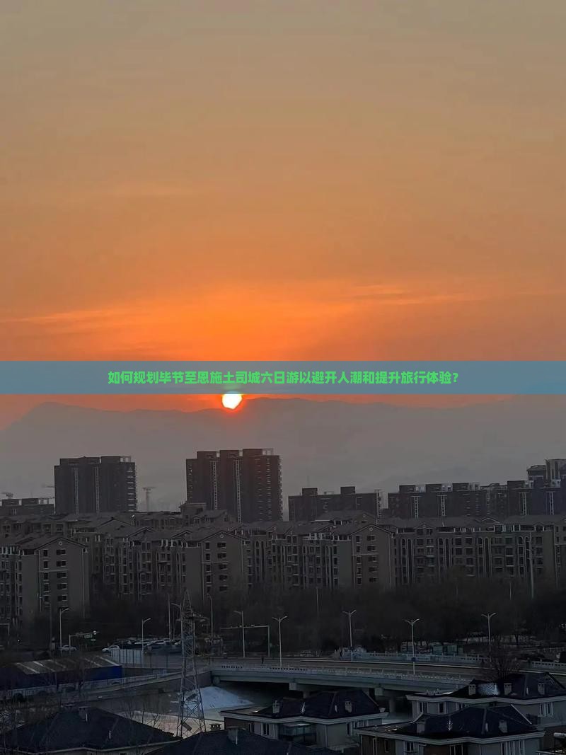 如何规划毕节至恩施土司城六日游以避开人潮和提升旅行体验？