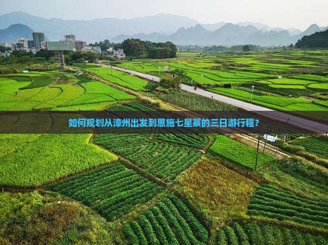 如何规划从漳州出发到恩施七星寨的三日游行程？