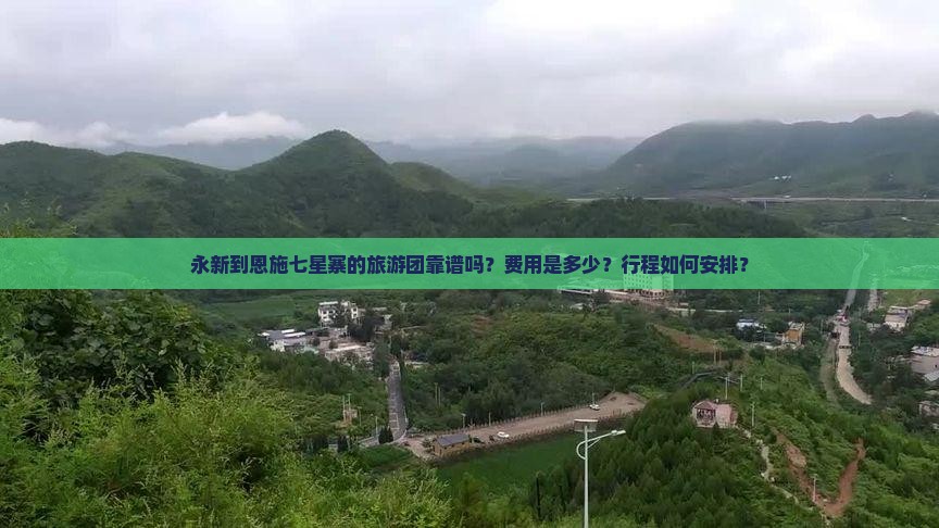 永新到恩施七星寨的旅游团靠谱吗？费用是多少？行程如何安排？