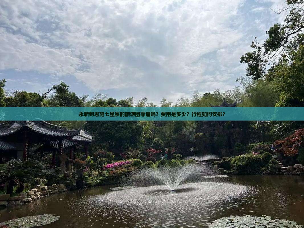 永新到恩施七星寨的旅游团靠谱吗？费用是多少？行程如何安排？