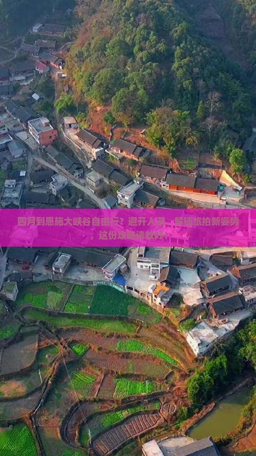 四月到恩施大峡谷自由行？避开人潮、解锁旅拍新姿势，这份攻略请收好！