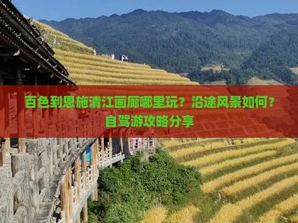 百色到恩施清江画廊哪里玩？沿途风景如何？自驾游攻略分享