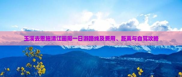 玉溪去恩施清江画廊一日游路线及费用、距离与自驾攻略