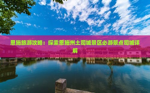 恩施旅游攻略：探索恩施州土司城景区必游景点司城详解