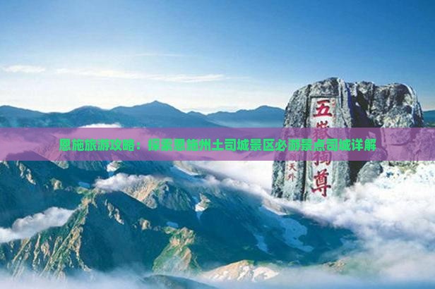 恩施旅游攻略：探索恩施州土司城景区必游景点司城详解
