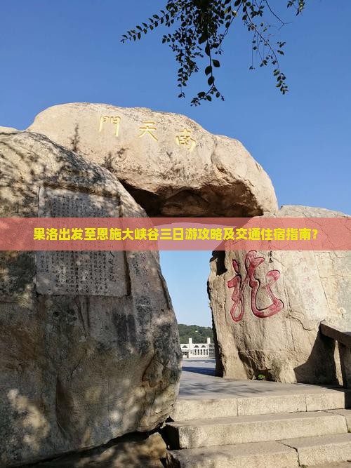 果洛出发至恩施大峡谷三日游攻略及交通住宿指南？