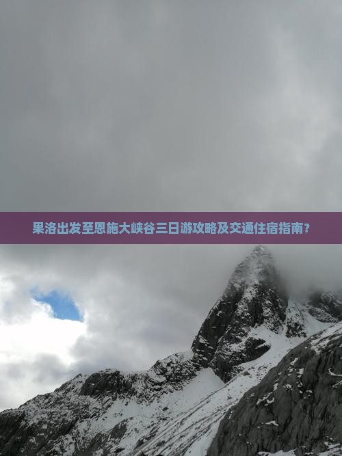 果洛出发至恩施大峡谷三日游攻略及交通住宿指南？