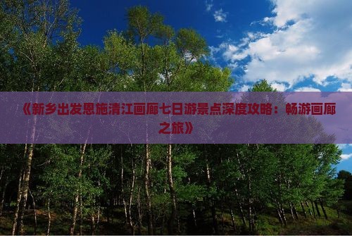 《新乡出发恩施清江画廊七日游景点深度攻略：畅游画廊之旅》
