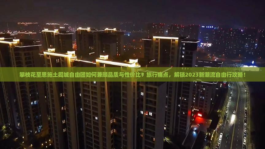 攀枝花至恩施土司城自由团如何兼顾品质与性价比？旅行痛点，解锁2023新潮流自由行攻略！