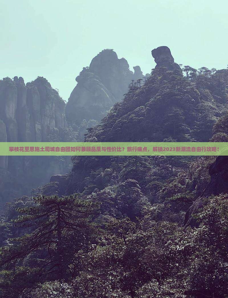 攀枝花至恩施土司城自由团如何兼顾品质与性价比？旅行痛点，解锁2023新潮流自由行攻略！