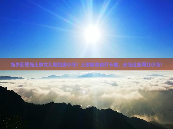 新乡到恩施土家女儿城旅游小吃？土家族美食打卡地，必吃这些网红小吃！