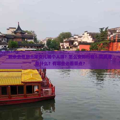 新余去恩施土家女儿城个人游?怎么安排行程?需要准备什么?有哪些必看景点? 新余去恩施土家女儿城个人游?怎么安排行程?需要准备什么?有哪些必看景点?