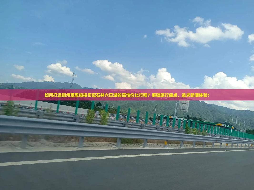 如何打造衢州至恩施梭布垭石林六日游的高性价比行程？解锁旅行痛点，追求新潮体验！