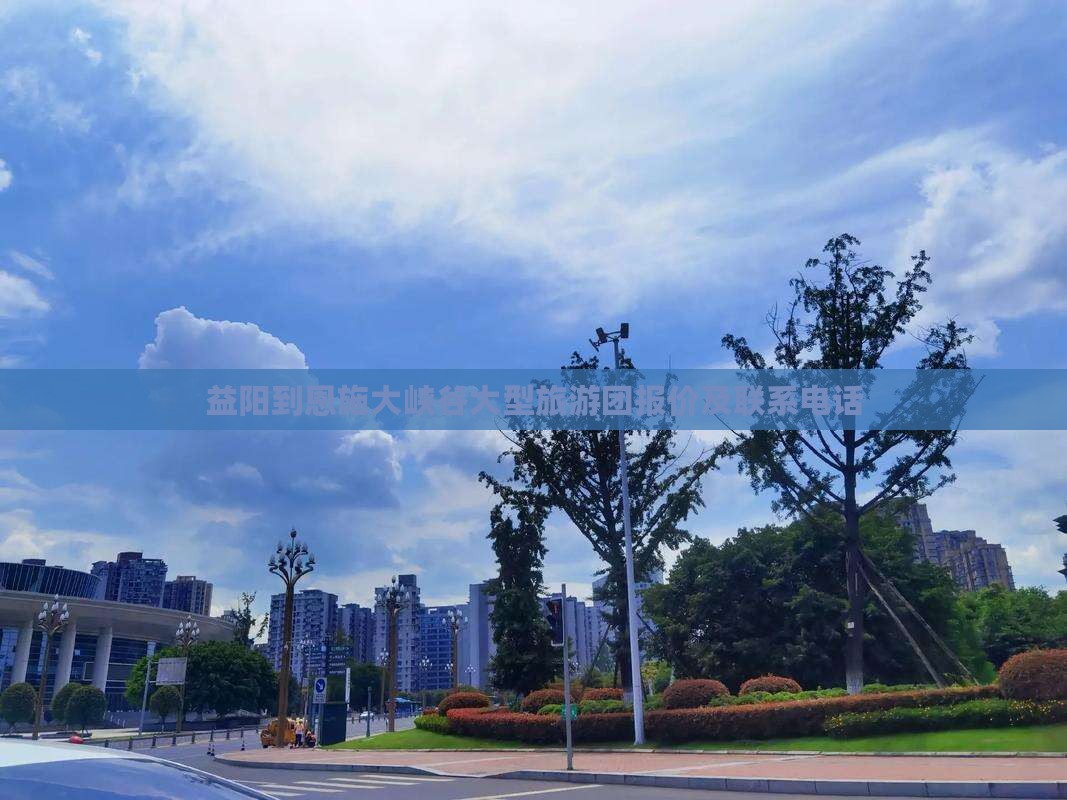 益阳到恩施大峡谷大型旅游团报价及联系电话