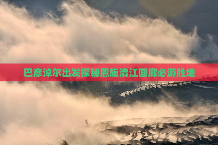 巴彦淖尔出发探秘恩施清江画廊必游胜地