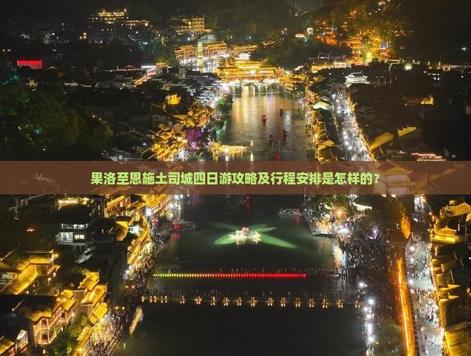 果洛至恩施土司城四日游攻略及行程安排是怎样的？