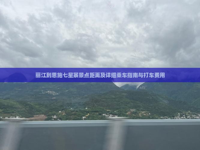 丽江到恩施七星寨景点距离及详细乘车指南与打车费用