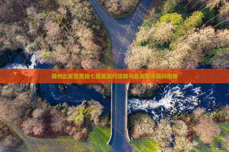 滁州出发至恩施七星寨旅行攻略与必去景点疑问指南