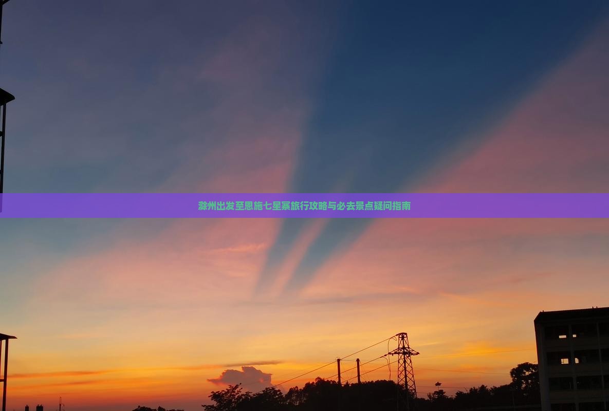 滁州出发至恩施七星寨旅行攻略与必去景点疑问指南
