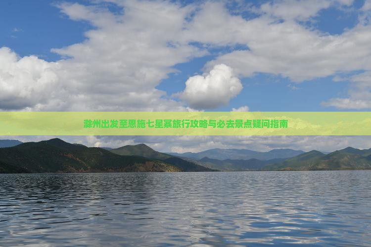 滁州出发至恩施七星寨旅行攻略与必去景点疑问指南