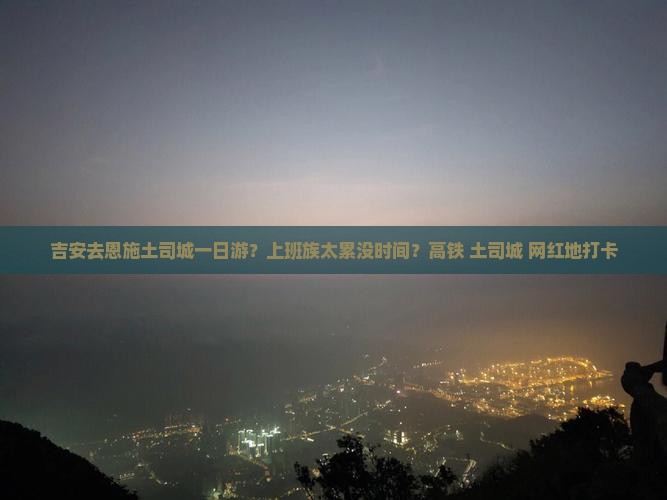 吉安去恩施土司城一日游？上班族太累没时间？高铁+土司城+网红地打卡
