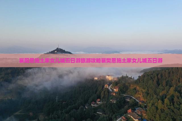 襄阳恩施土家女儿城五日游旅游攻略襄樊恩施土家女儿城五日游