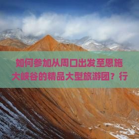 如何参加从周口出发至恩施大峡谷的精品大型旅游团？行程安排与报名详情解答