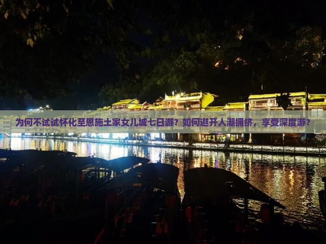 为何不试试怀化至恩施土家女儿城七日游？如何避开人潮拥挤，享受深度游？