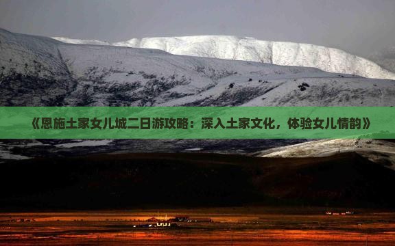 《恩施土家女儿城二日游攻略：深入土家文化，体验女儿情韵》