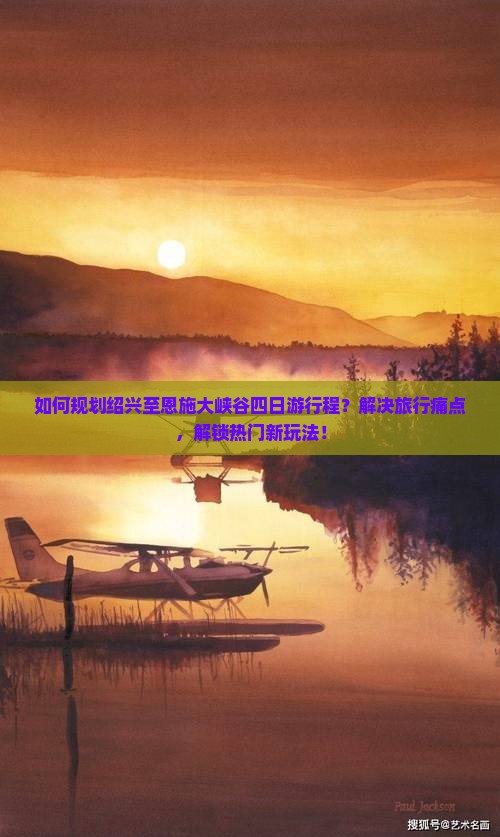 如何规划绍兴至恩施大峡谷四日游行程？解决旅行痛点，解锁热门新玩法！