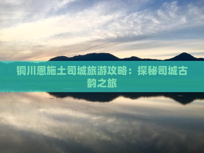 铜川恩施土司城旅游攻略：探秘司城古韵之旅