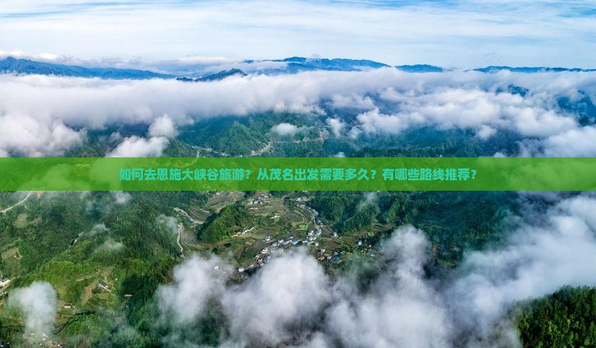 如何去恩施大峡谷旅游？从茂名出发需要多久？有哪些路线推荐？