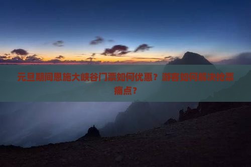 元旦期间恩施大峡谷门票如何优惠？游客如何解决抢票痛点？