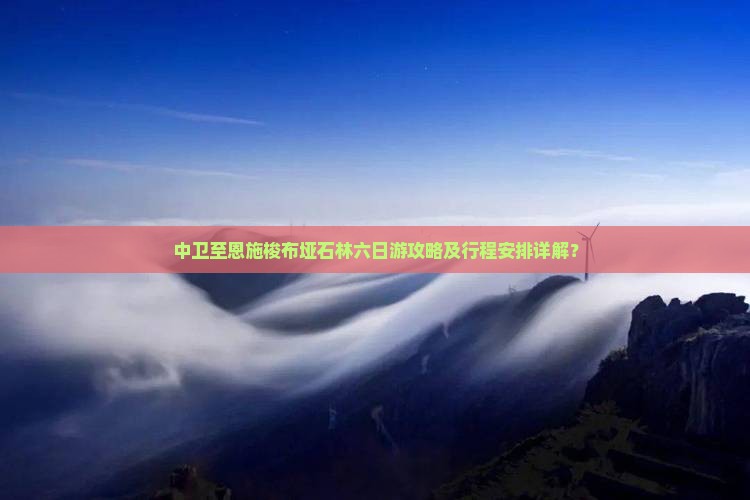中卫至恩施梭布垭石林六日游攻略及行程安排详解？