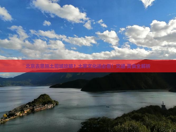 北京去恩施土司城攻略？土家文化迷必看！交通+美食全解析