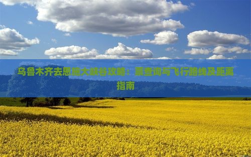乌鲁木齐去恩施大峡谷攻略：票查询与飞行路线及距离指南