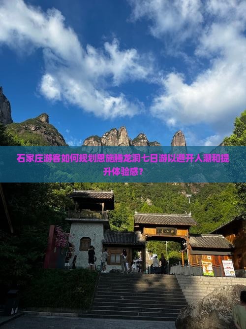 石家庄游客如何规划恩施腾龙洞七日游以避开人潮和提升体验感？