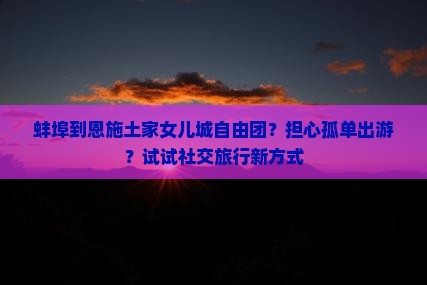 蚌埠到恩施土家女儿城自由团？担心孤单出游？试试社交旅行新方式