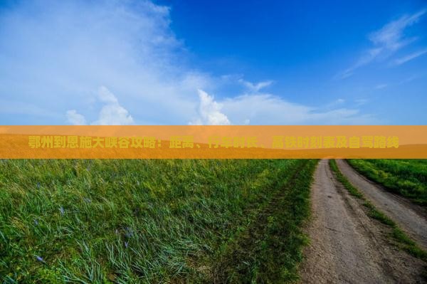 鄂州到恩施大峡谷攻略：距离、行车时长、高铁时刻表及自驾路线
