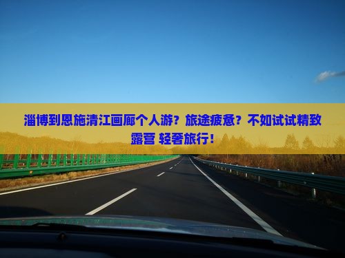 淄博到恩施清江画廊个人游？旅途疲惫？不如试试精致露营+轻奢旅行！