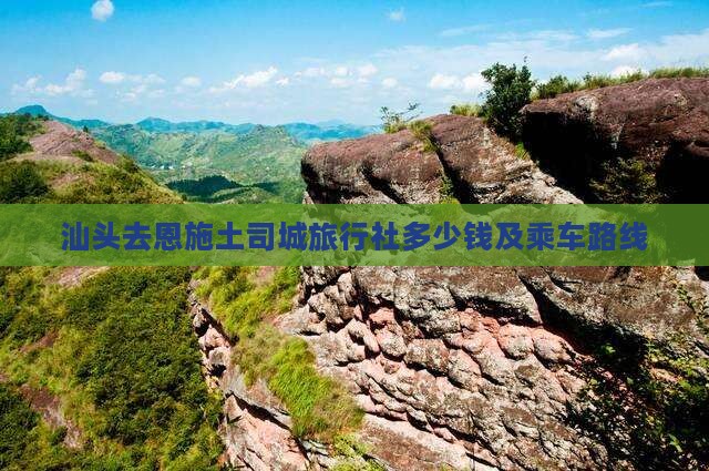 汕头去恩施土司城旅行社多少钱及乘车路线